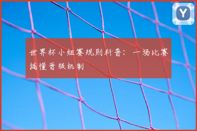 世界杯小组赛规则科普：一场比赛搞懂晋级机制