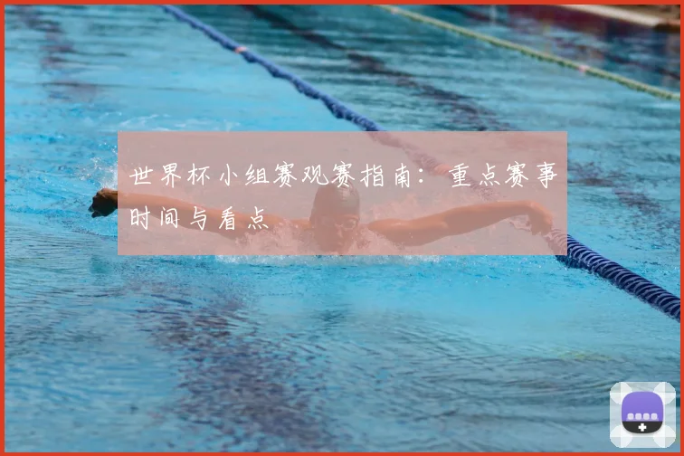 世界杯小组赛观赛指南：重点赛事时间与看点