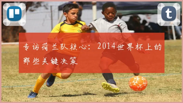 专访荷兰队核心:2014世界杯上的那些关键决策