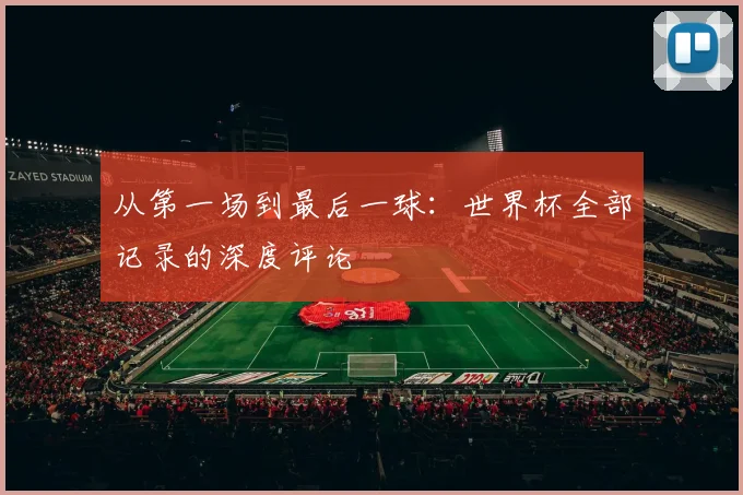 从第一场到最后一球:世界杯全部记录的深度评论