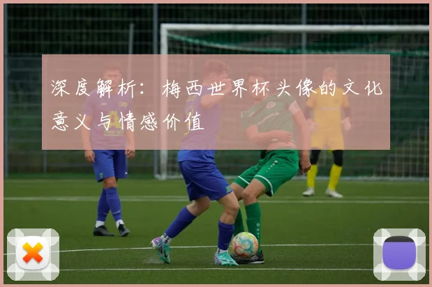 深度解析:梅西世界杯头像的文化意义与情感价值