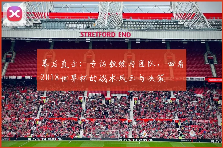 幕后直击:专访教练与团队,回看2018世界杯的战术风云与决策