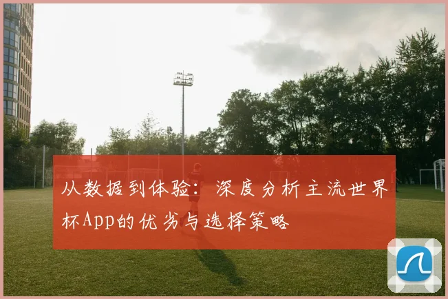 从数据到体验：深度分析主流世界杯App的优劣与选择策略