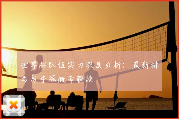 世界杯队伍实力深度分析:最新排名与夺冠概率解读