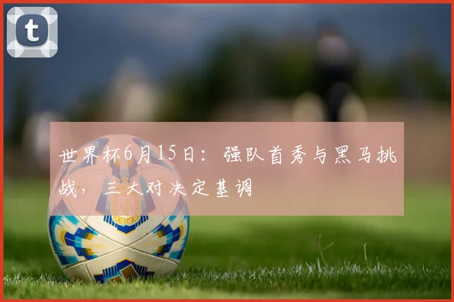 世界杯6月15日：强队首秀与黑马挑战，三大对决定基调