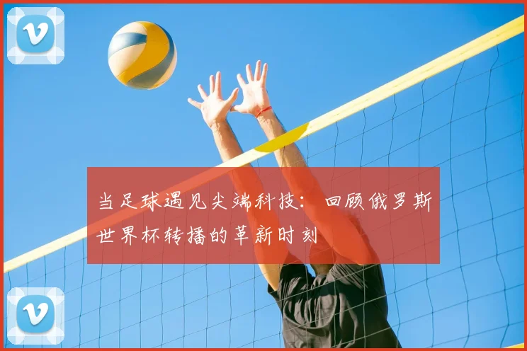 当足球遇见尖端科技:回顾俄罗斯世界杯转播的革新时刻