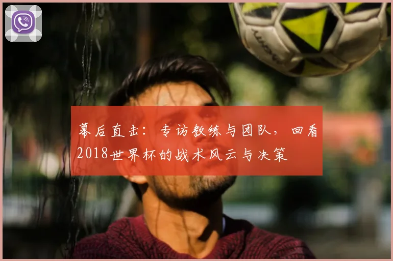 幕后直击:专访教练与团队,回看2018世界杯的战术风云与决策