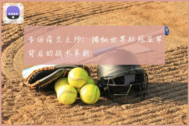专访荷兰主帅:揭秘世界杯冠亚军背后的战术革新