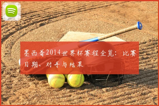 墨西哥2014世界杯赛程全览:比赛日期、对手与结果