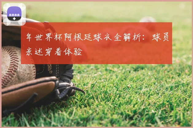 年世界杯阿根廷球衣全解析：球员亲述穿着体验