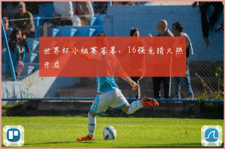 世界杯小组赛落幕，16强竞猜火热开启