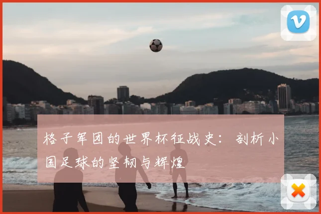 格子军团的世界杯征战史:剖析小国足球的坚韧与辉煌