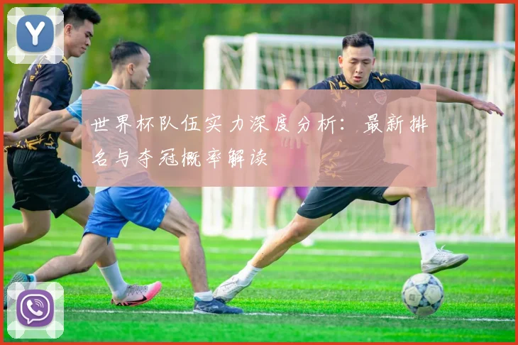 世界杯队伍实力深度分析:最新排名与夺冠概率解读