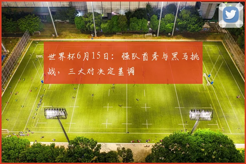 世界杯6月15日：强队首秀与黑马挑战，三大对决定基调