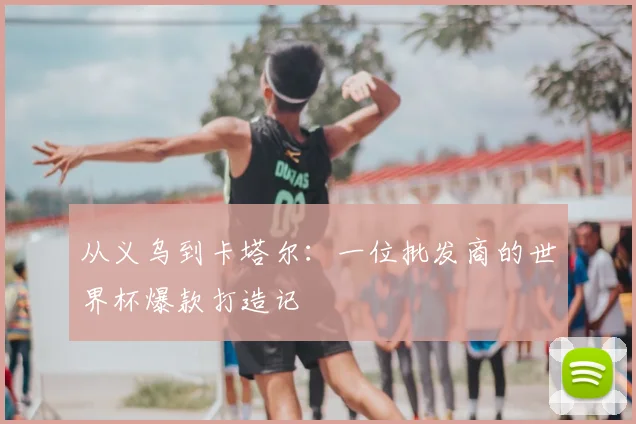 从义乌到卡塔尔:一位批发商的世界杯爆款打造记