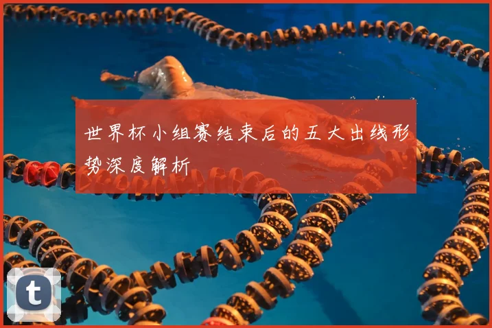 世界杯小组赛结束后的五大出线形势深度解析