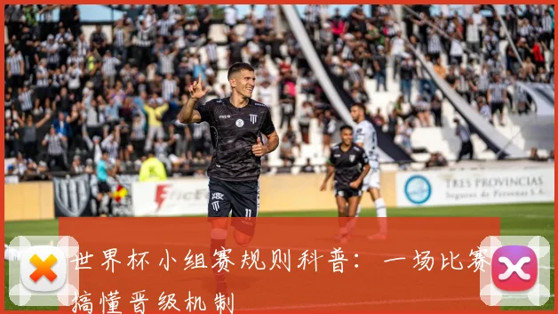 世界杯小组赛规则科普：一场比赛搞懂晋级机制