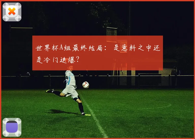 世界杯A组最终结局：是意料之中还是冷门迭爆？