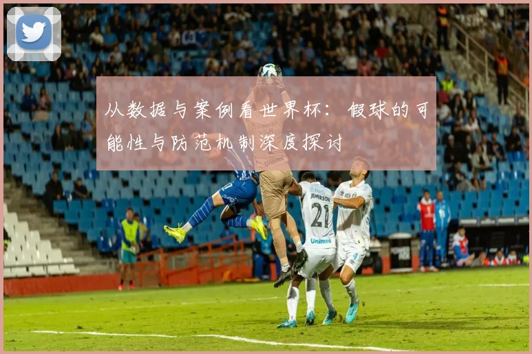 从数据与案例看世界杯：假球的可能性与防范机制深度探讨