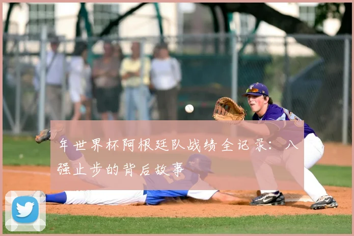 年世界杯阿根廷队战绩全记录：八强止步的背后故事