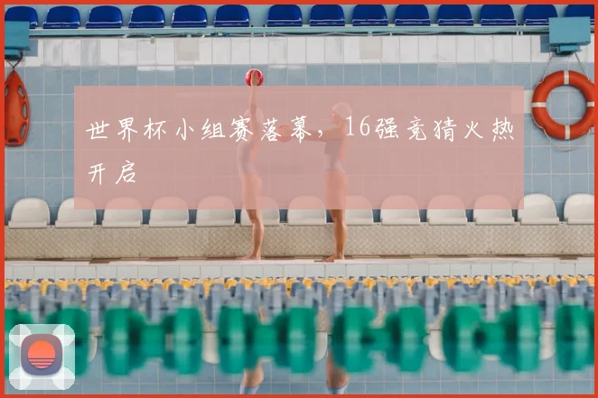 世界杯小组赛落幕，16强竞猜火热开启