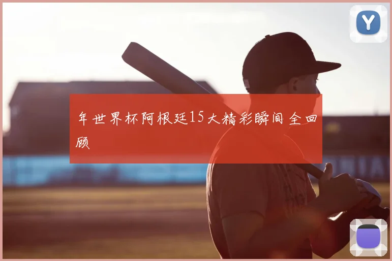 年世界杯阿根廷15大精彩瞬间全回顾