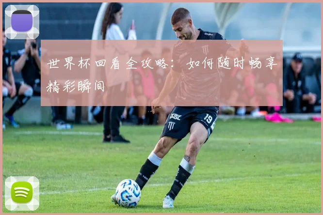 世界杯回看全攻略:如何随时畅享精彩瞬间
