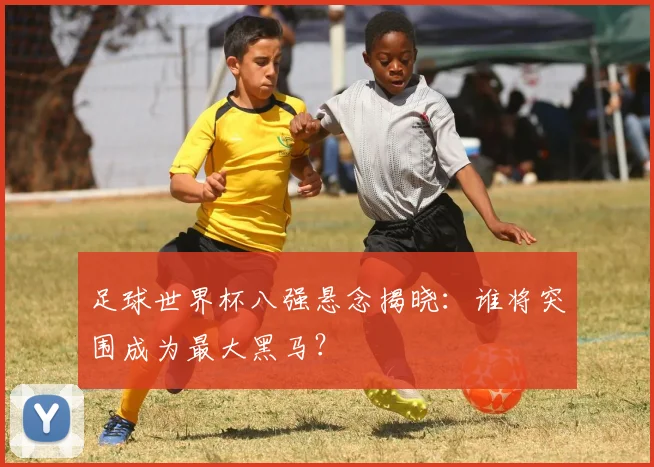足球世界杯八强悬念揭晓：谁将突围成为最大黑马？