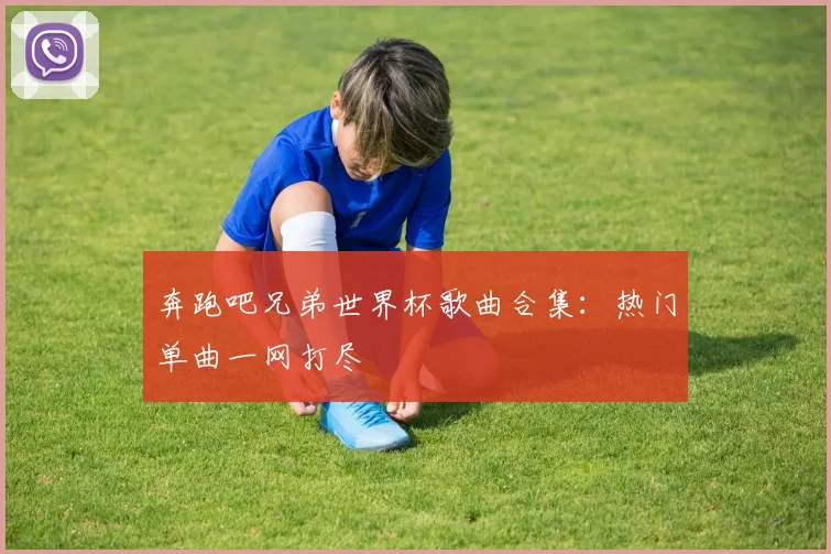 奔跑吧兄弟世界杯歌曲合集：热门单曲一网打尽
