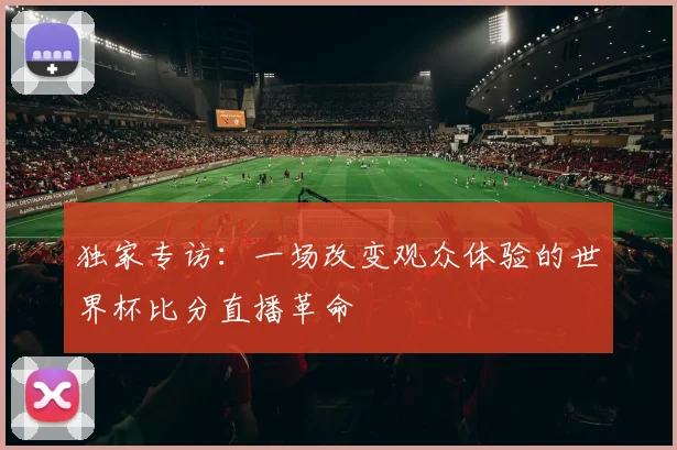 独家专访：一场改变观众体验的世界杯比分直播革命