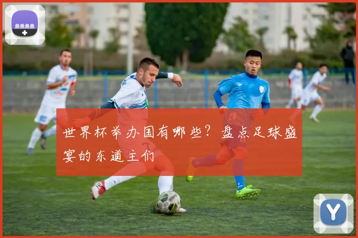 世界杯举办国有哪些？盘点足球盛宴的东道主们